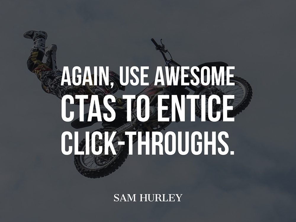 Again, use awesome CTAs to entice click-throughs.